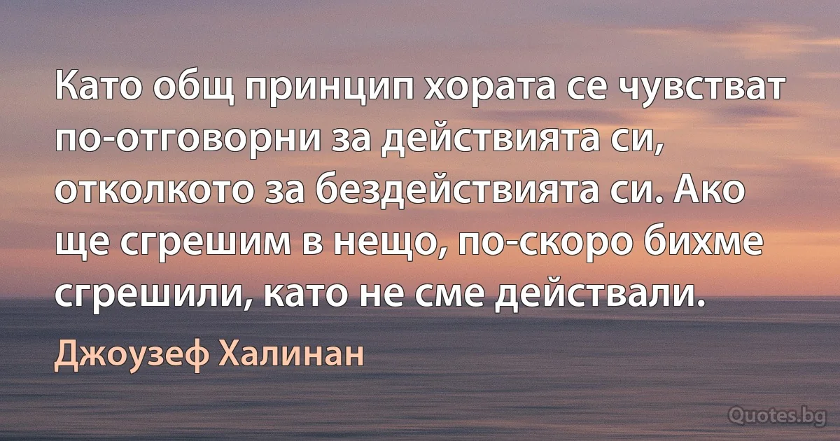 Като общ принцип хората се чувстват по-отговорни за действията си, отколкото за бездействията си. Ако ще сгрешим в нещо, по-скоро бихме сгрешили, като не сме действали. (Джоузеф Халинан)