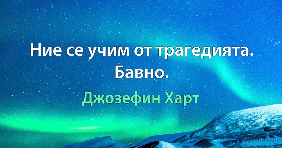 Ние се учим от трагедията. Бавно. (Джозефин Харт)