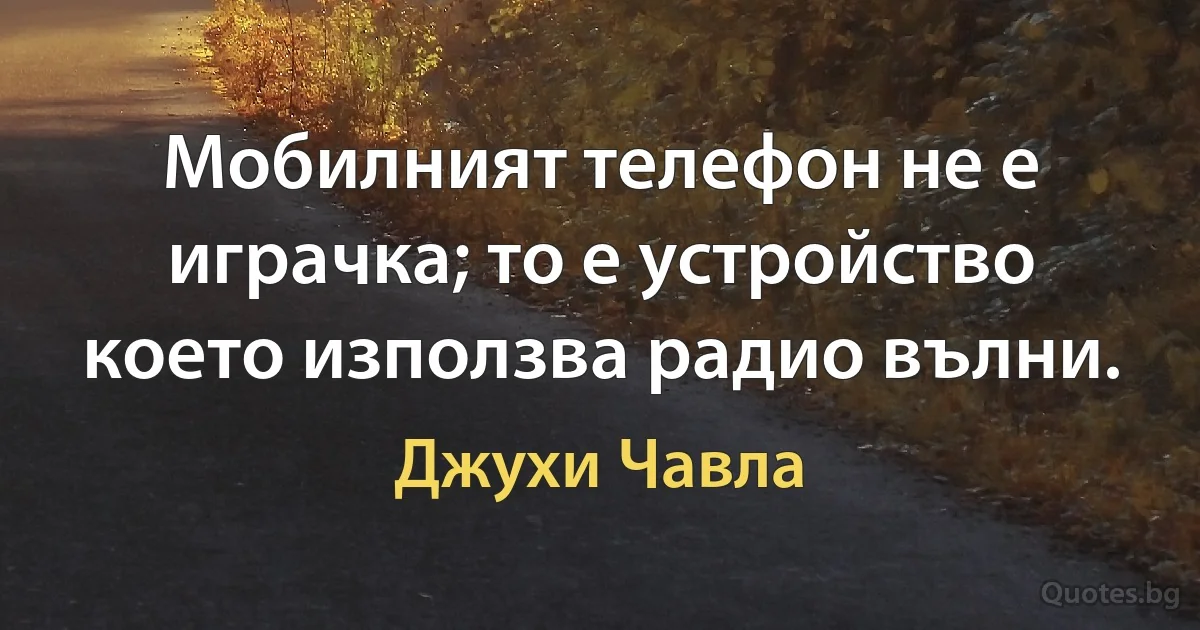 Мобилният телефон не е играчка; то е устройство което използва радио вълни. (Джухи Чавла)