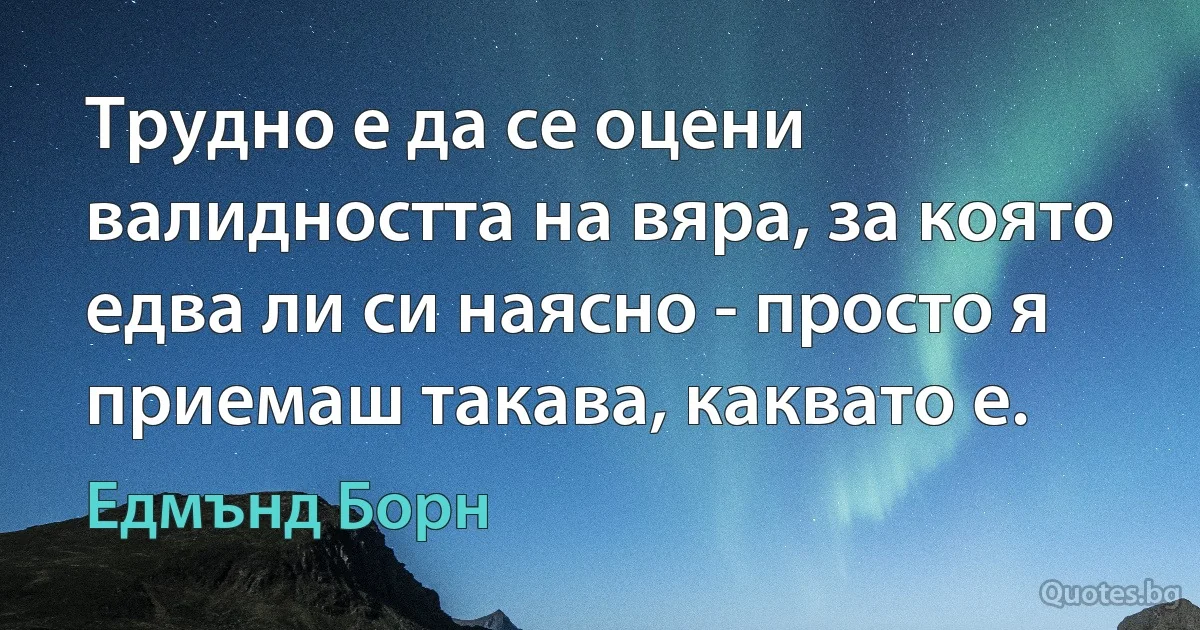 Трудно е да се оцени валидността на вяра, за която едва ли си наясно - просто я приемаш такава, каквато е. (Едмънд Борн)