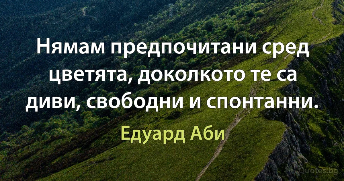 Нямам предпочитани сред цветята, доколкото те са диви, свободни и спонтанни. (Едуард Аби)