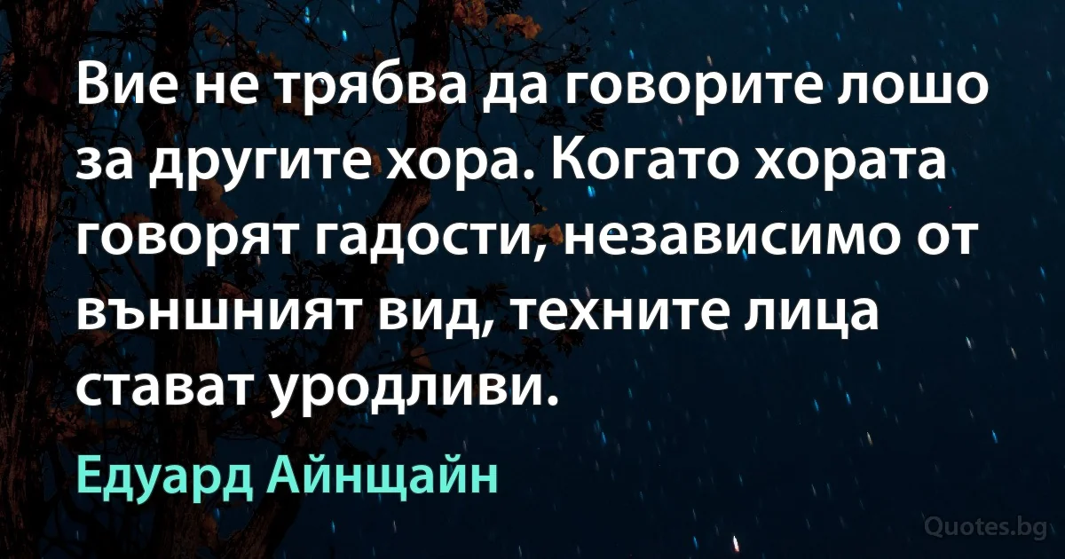 Вие не трябва да говорите лошо за другите хора. Когато хората говорят гадости, независимо от външният вид, техните лица стават уродливи. (Едуард Айнщайн)