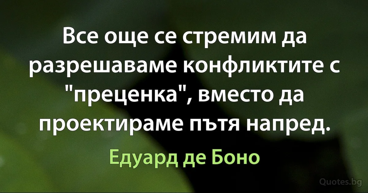 Все още се стремим да разрешаваме конфликтите с "преценка", вместо да проектираме пътя напред. (Едуард де Боно)