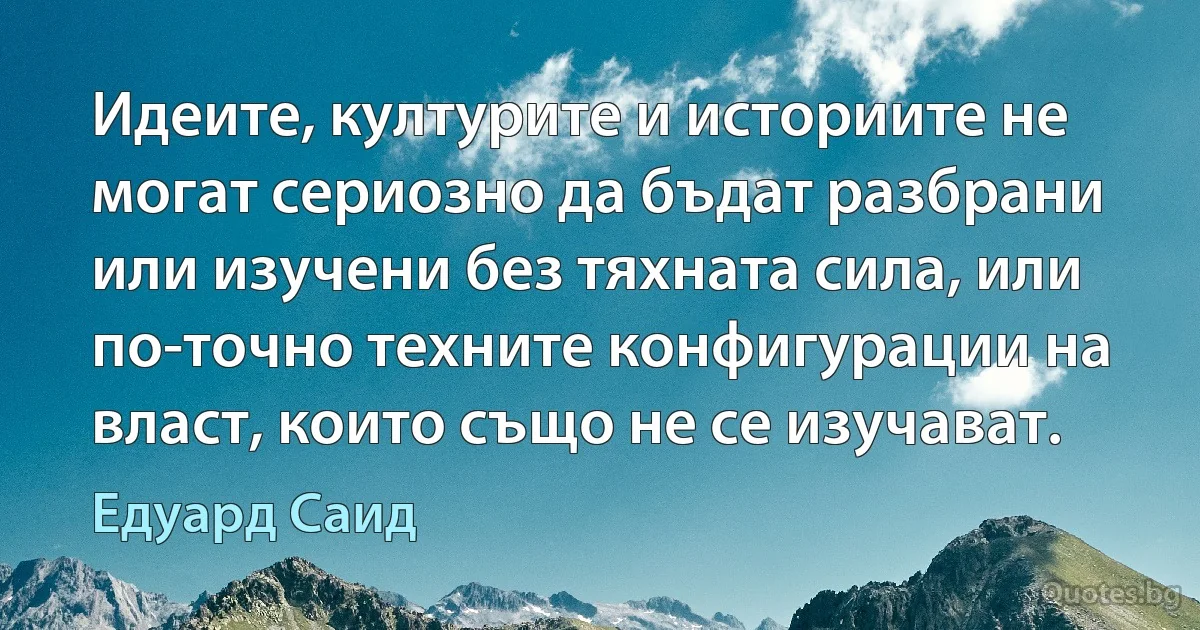 Идеите, културите и историите не могат сериозно да бъдат разбрани или изучени без тяхната сила, или по-точно техните конфигурации на власт, които също не се изучават. (Едуард Саид)