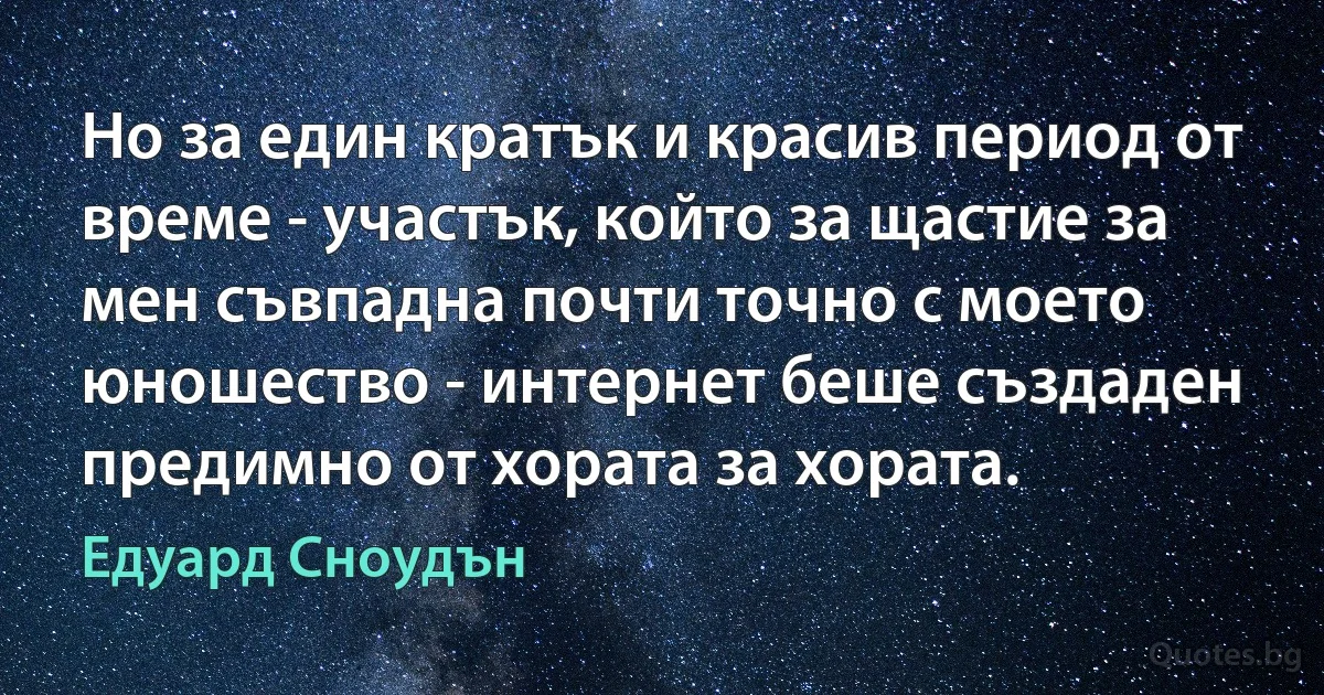 Но за един кратък и красив период от време - участък, който за щастие за мен съвпадна почти точно с моето юношество - интернет беше създаден предимно от хората за хората. (Едуард Сноудън)