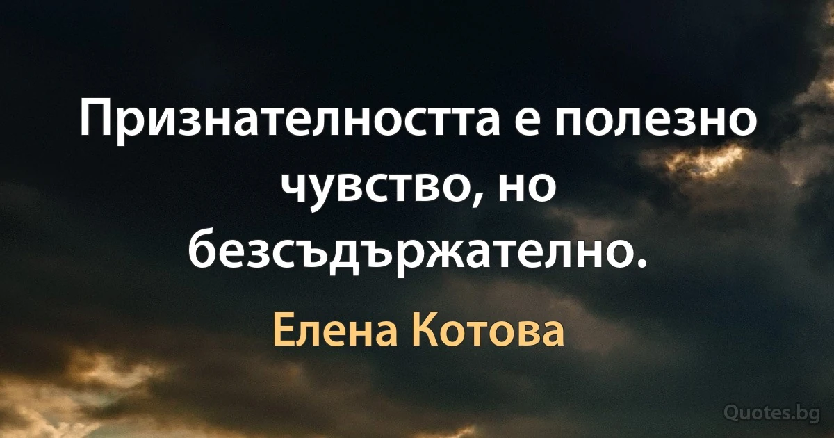 Признателността е полезно чувство, но безсъдържателно. (Елена Котова)