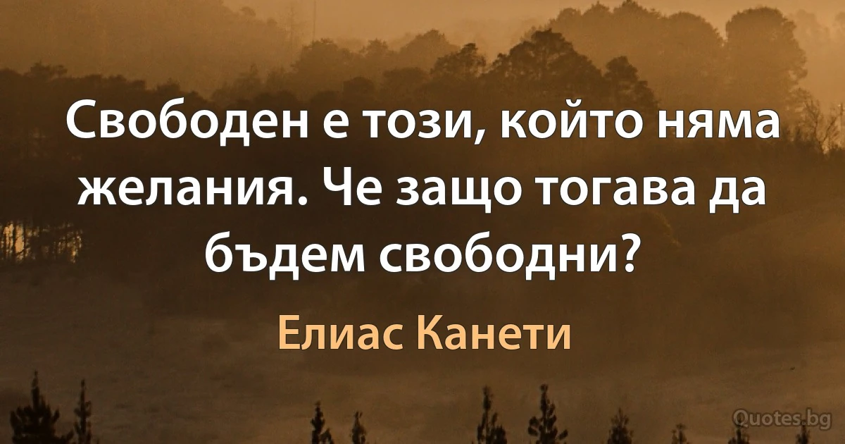 Свободен е този, който няма желания. Че защо тогава да бъдем свободни? (Елиас Канети)