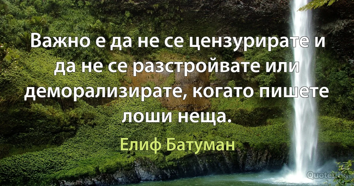 Важно е да не се цензурирате и да не се разстройвате или деморализирате, когато пишете лоши неща. (Елиф Батуман)