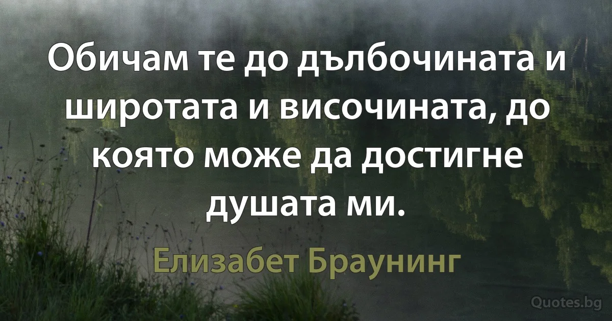 Обичам те до дълбочината и широтата и височината, до която може да достигне душата ми. (Елизабет Браунинг)