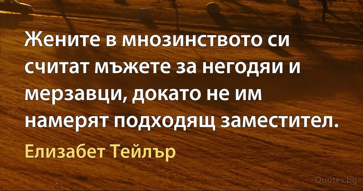 Жените в мнозинството си считат мъжете за негодяи и мерзавци, докато не им намерят подходящ заместител. (Елизабет Тейлър)