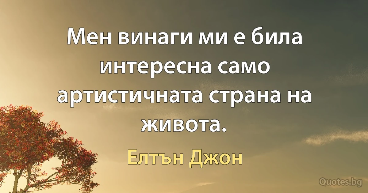 Мен винаги ми е била интересна само артистичната страна на живота. (Елтън Джон)