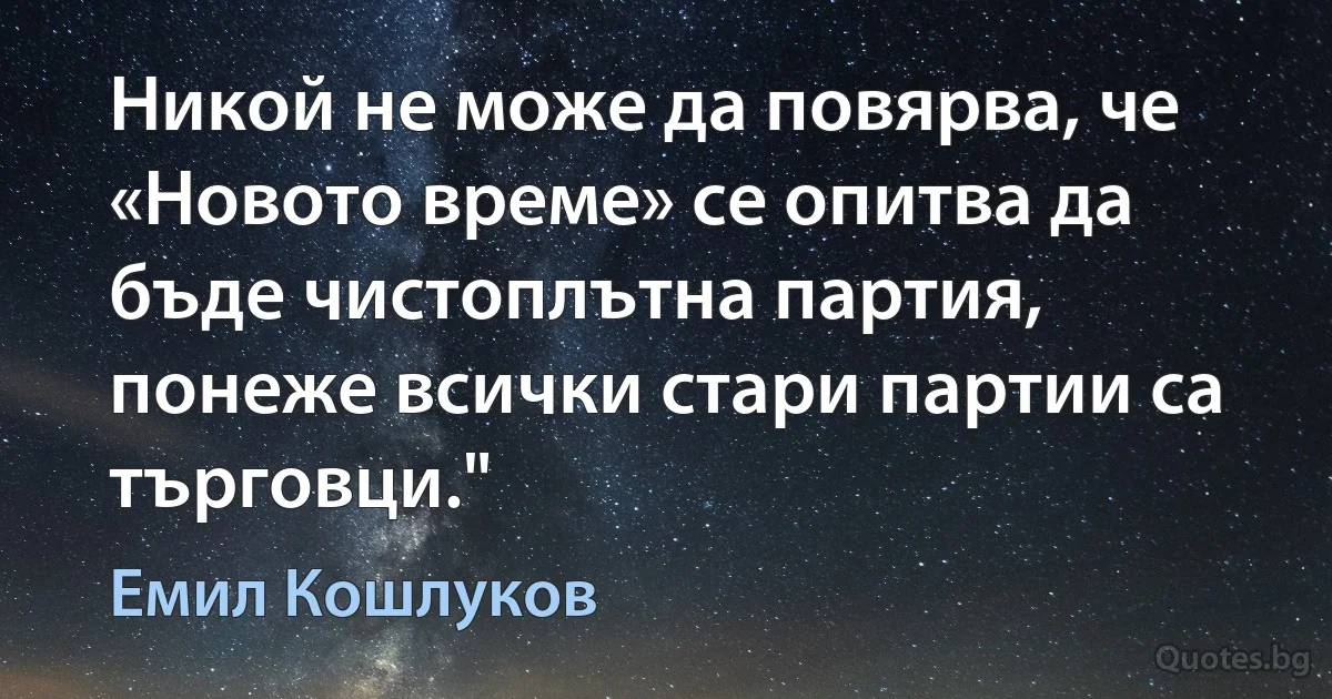 Никой не може да повярва, че «Новото време» се опитва да бъде чистоплътна партия, понеже всички стари партии са търговци." (Емил Кошлуков)