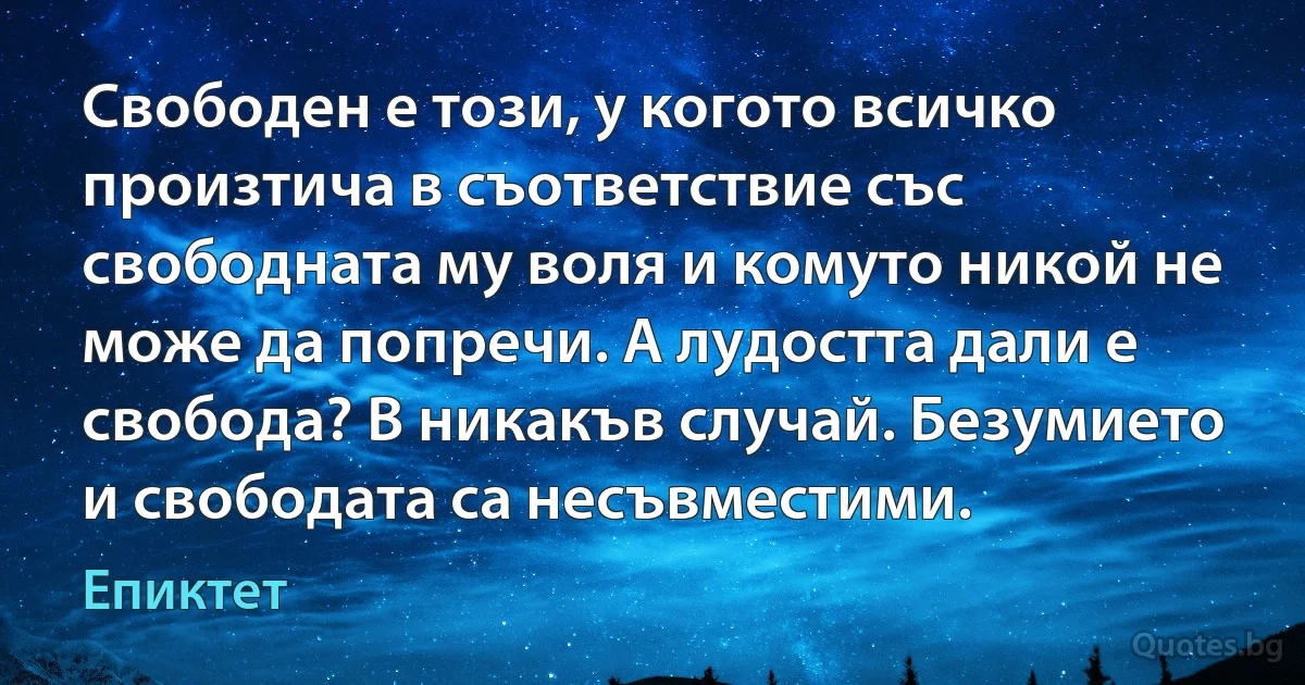 Свободен е този, у когото всичко произтича в съответствие със свободната му воля и комуто никой не може да попречи. А лудостта дали е свобода? В никакъв случай. Безумието и свободата са несъвместими. (Епиктет)