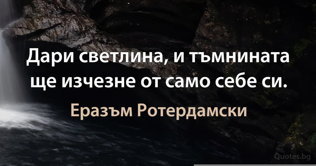 Дари светлина, и тъмнината ще изчезне от само себе си. (Еразъм Ротердамски)