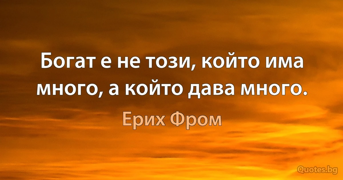 Богат е не този, който има много, а който дава много. (Ерих Фром)