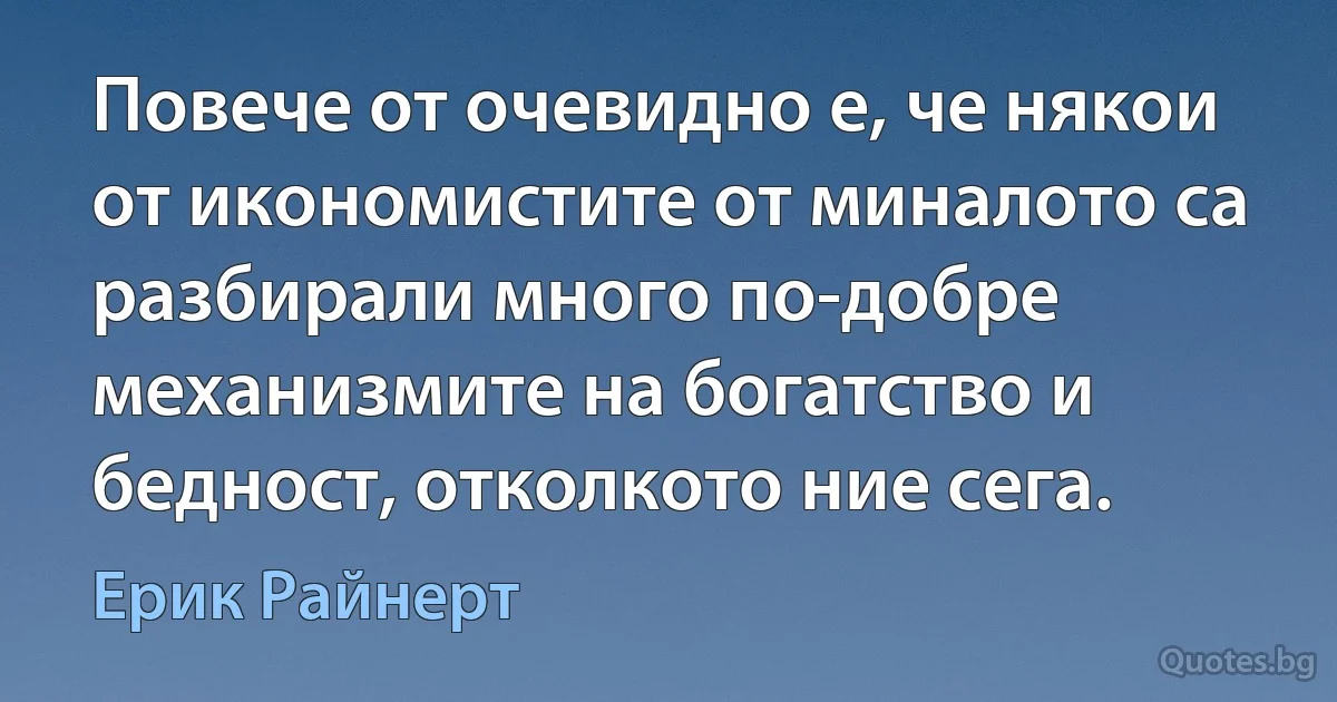 Повече от очевидно е, че някои от икономистите от миналото са разбирали много по-добре механизмите на богатство и бедност, отколкото ние сега. (Ерик Райнерт)