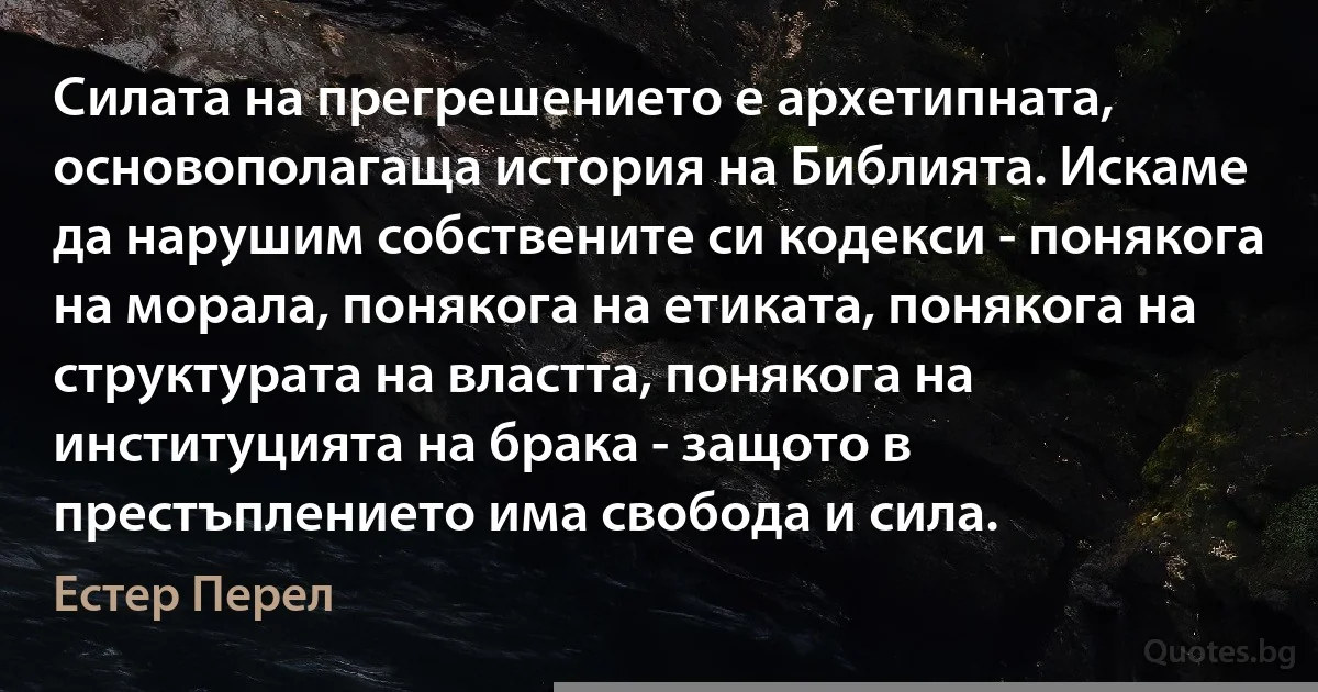 Силата на прегрешението е архетипната, основополагаща история на Библията. Искаме да нарушим собствените си кодекси - понякога на морала, понякога на етиката, понякога на структурата на властта, понякога на институцията на брака - защото в престъплението има свобода и сила. (Естер Перел)