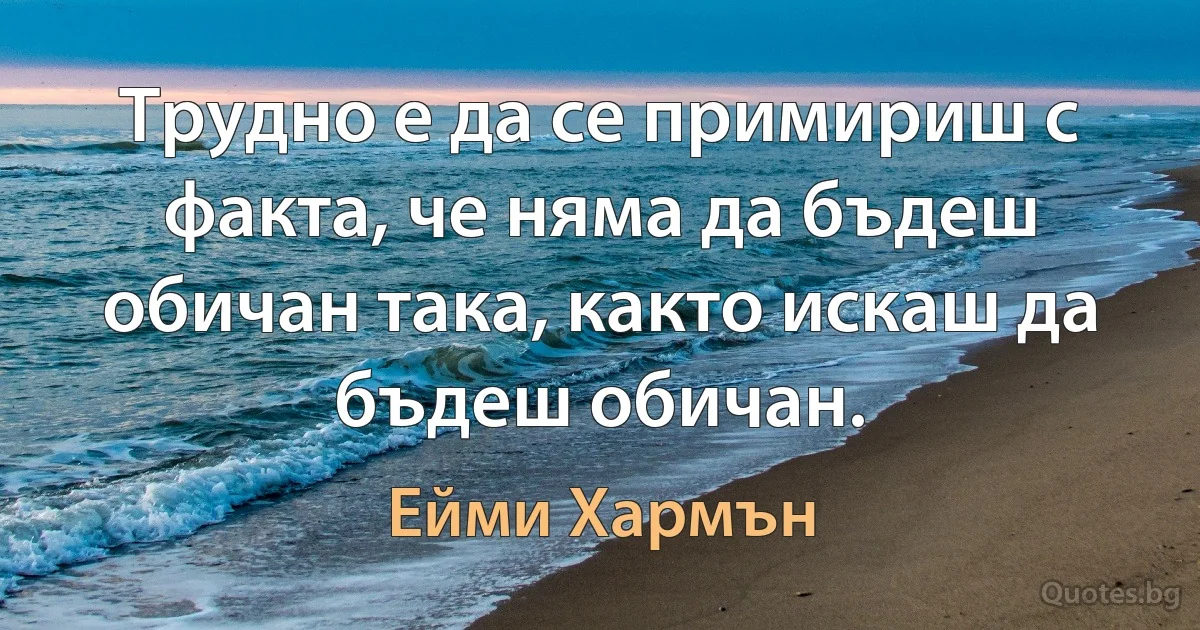 Трудно е да се примириш с факта, че няма да бъдеш обичан така, както искаш да бъдеш обичан. (Ейми Хармън)