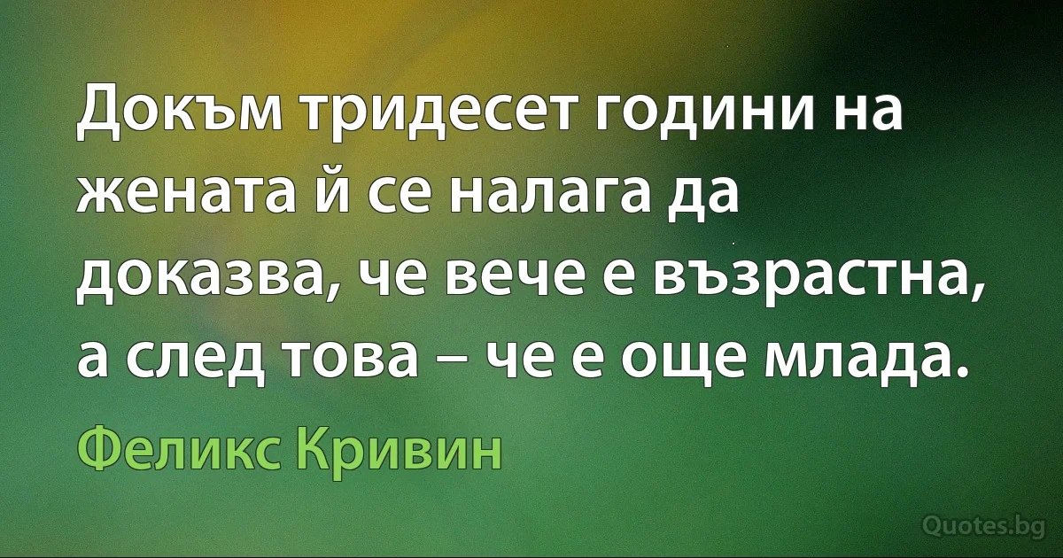 Докъм тридесет години на жената й се налага да доказва, че вече е възрастна, а след това – че е още млада. (Феликс Кривин)