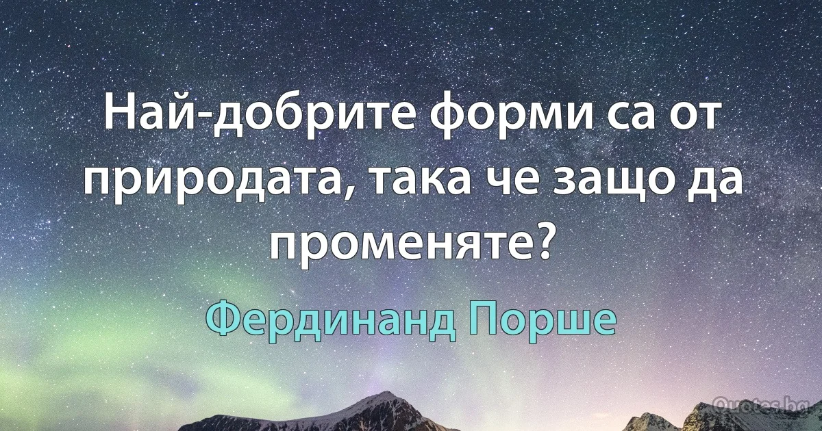 Най-добрите форми са от природата, така че защо да променяте? (Фердинанд Порше)