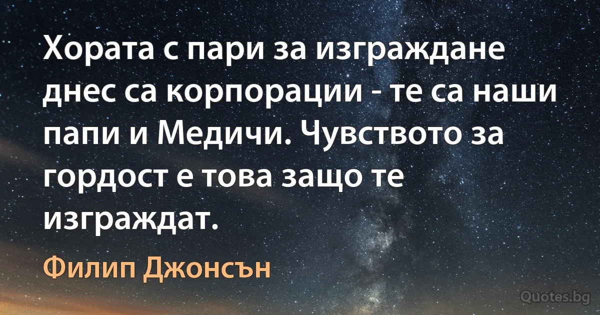 Хората с пари за изграждане днес са корпорации - те са наши папи и Медичи. Чувството за гордост е това защо те изграждат. (Филип Джонсън)