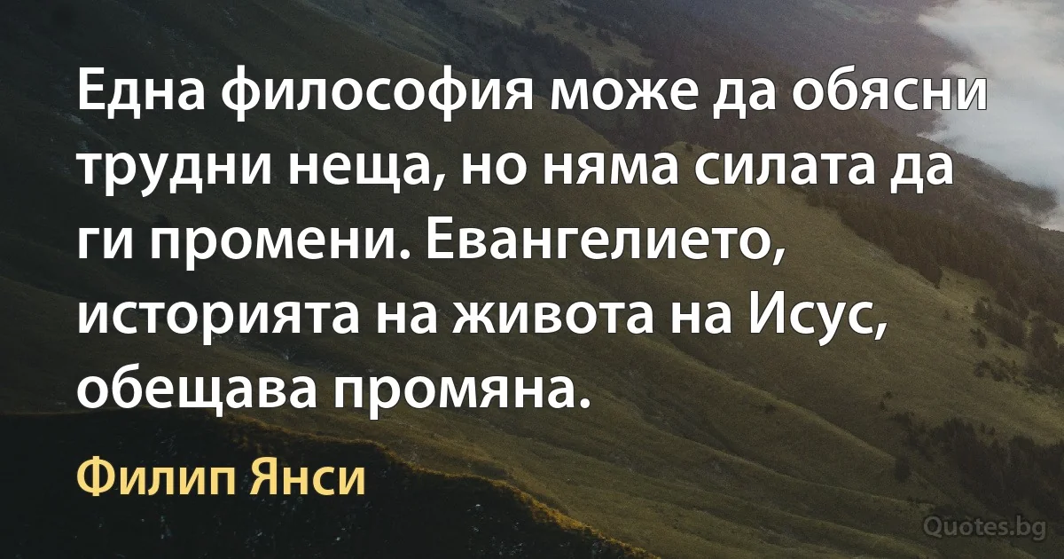 Една философия може да обясни трудни неща, но няма силата да ги промени. Евангелието, историята на живота на Исус, обещава промяна. (Филип Янси)