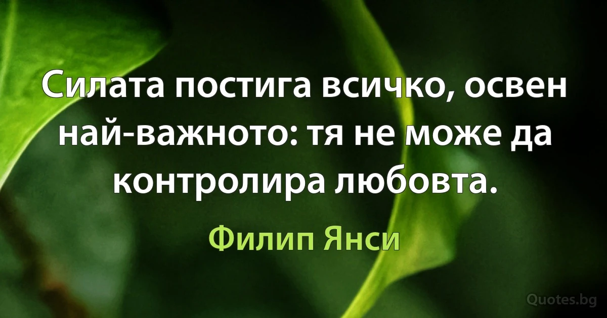 Силата постига всичко, освен най-важното: тя не може да контролира любовта. (Филип Янси)