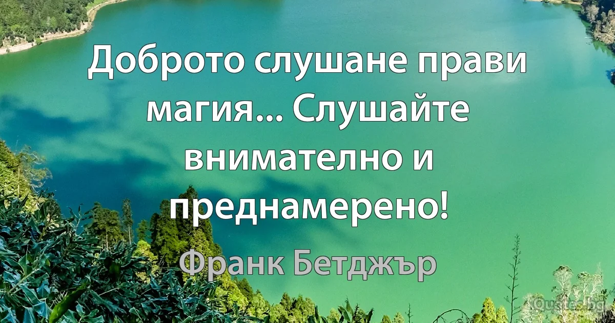 Доброто слушане прави магия... Слушайте внимателно и преднамерено! (Франк Бетджър)