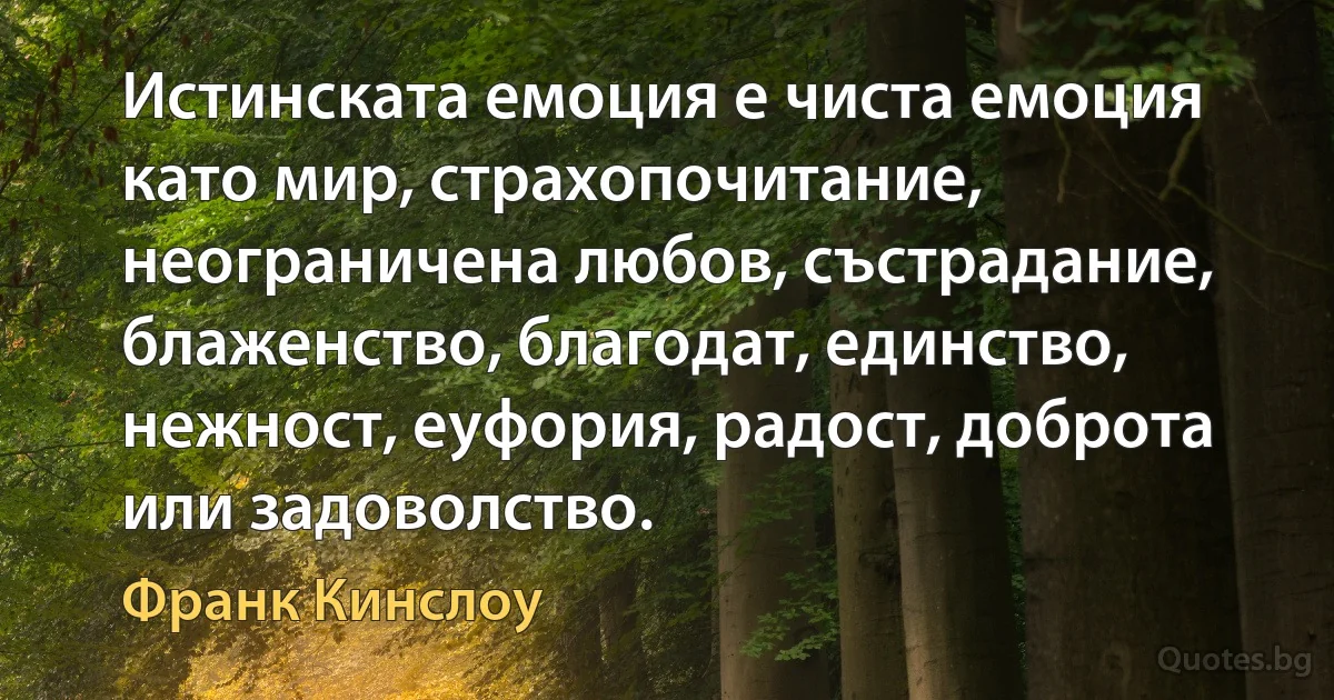 Истинската емоция е чиста емоция като мир, страхопочитание, неограничена любов, състрадание, блаженство, благодат, единство, нежност, еуфория, радост, доброта или задоволство. (Франк Кинслоу)