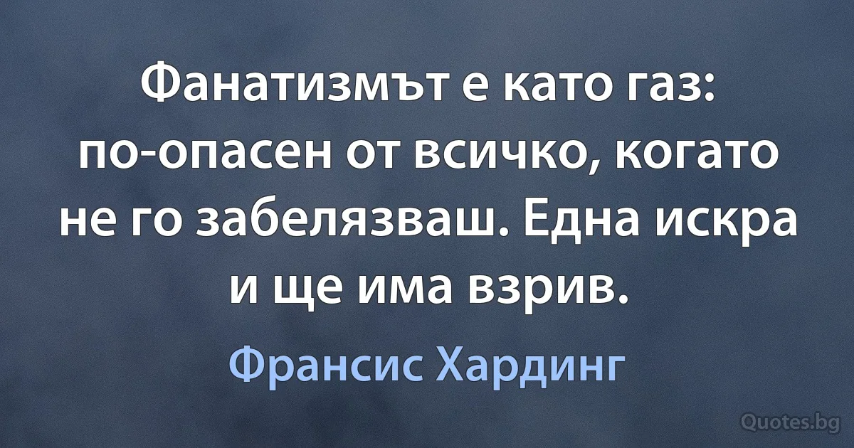 Фанатизмът е като газ: по-опасен от всичко, когато не го забелязваш. Една искра и ще има взрив. (Франсис Хардинг)