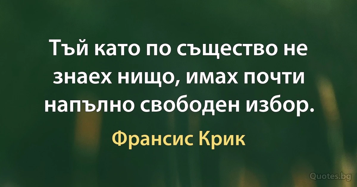 Тъй като по същество не знаех нищо, имах почти напълно свободен избор. (Франсис Крик)