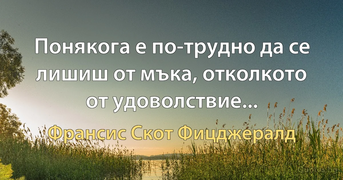 Понякога е по-трудно да се лишиш от мъка, отколкото от удоволствие... (Франсис Скот Фицджералд)