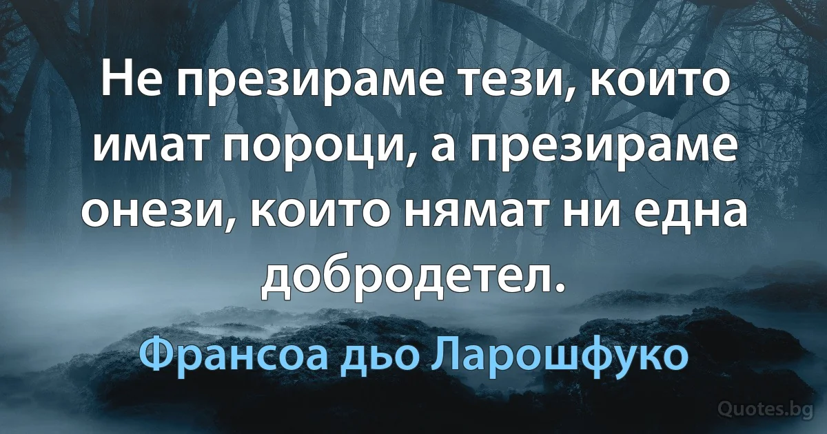 Не презираме тези, които имат пороци, а презираме онези, които нямат ни една добродетел. (Франсоа дьо Ларошфуко)