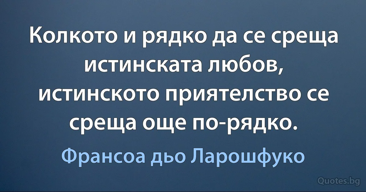 Колкото и рядко да се среща истинската любов, истинското приятелство се среща още по-рядко. (Франсоа дьо Ларошфуко)