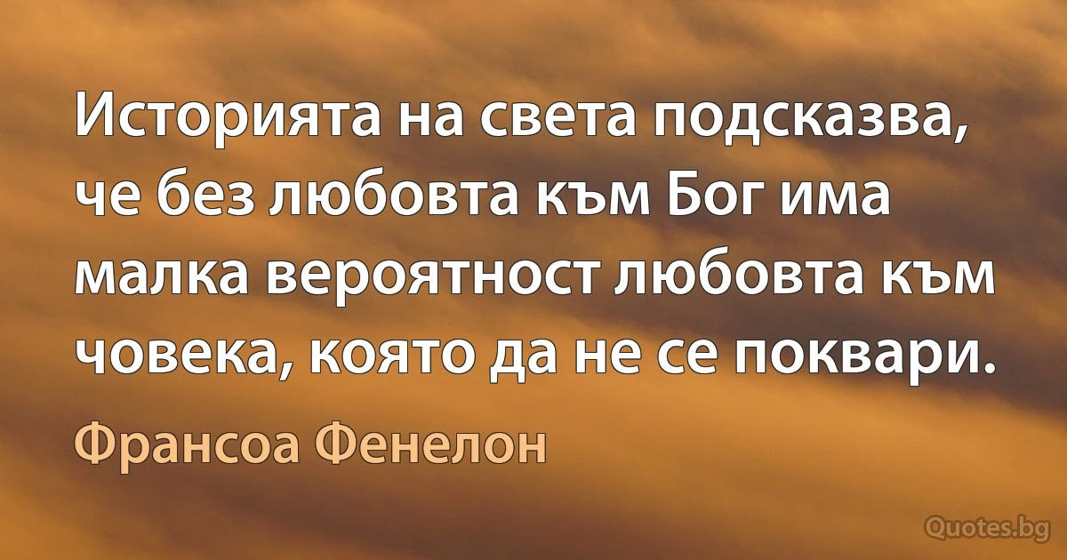 Историята на света подсказва, че без любовта към Бог има малка вероятност любовта към човека, която да не се поквари. (Франсоа Фенелон)