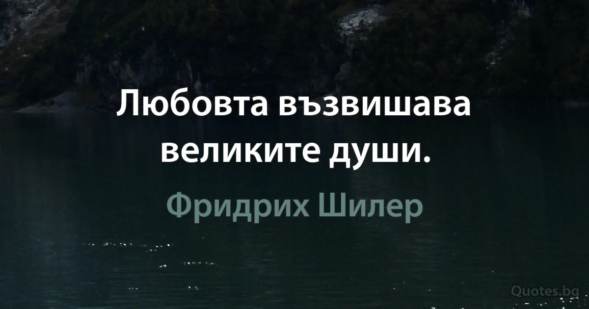 Любовта възвишава великите души. (Фридрих Шилер)