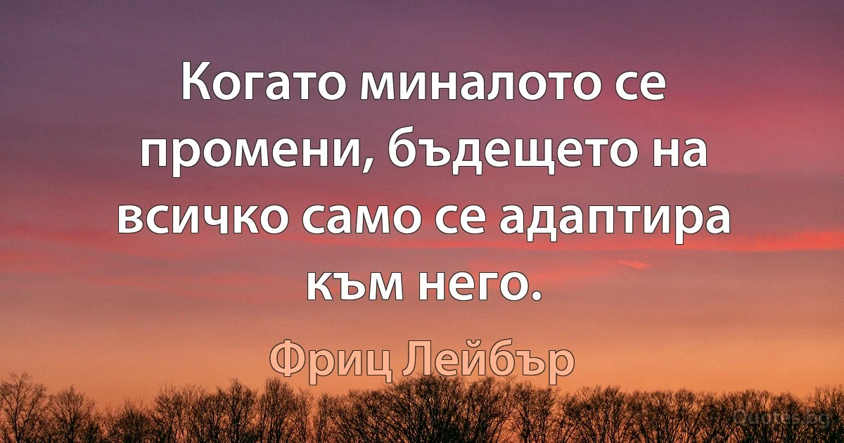 Когато миналото се промени, бъдещето на всичко само се адаптира към него. (Фриц Лейбър)