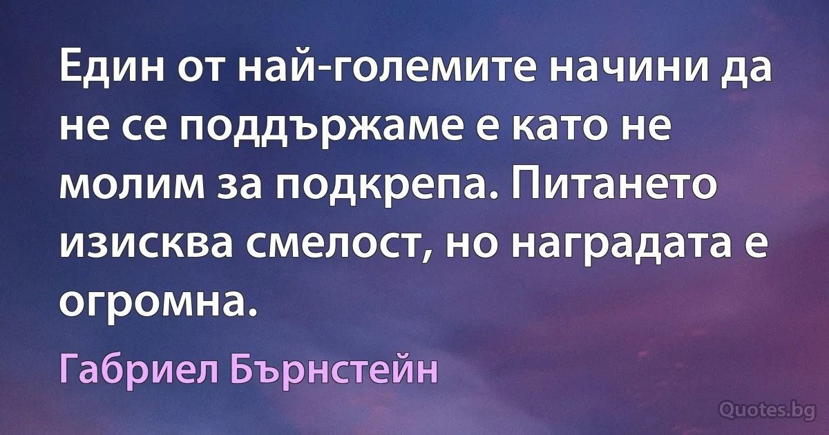 Един от най-големите начини да не се поддържаме е като не молим за подкрепа. Питането изисква смелост, но наградата е огромна. (Габриел Бърнстейн)