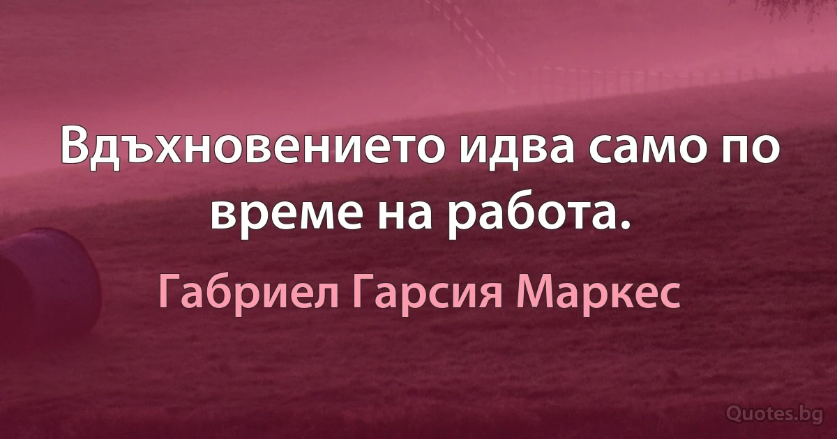 Вдъхновението идва само по време на работа. (Габриел Гарсия Маркес)