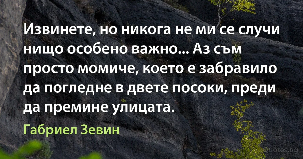 Извинете, но никога не ми се случи нищо особено важно... Аз съм просто момиче, което е забравило да погледне в двете посоки, преди да премине улицата. (Габриел Зевин)