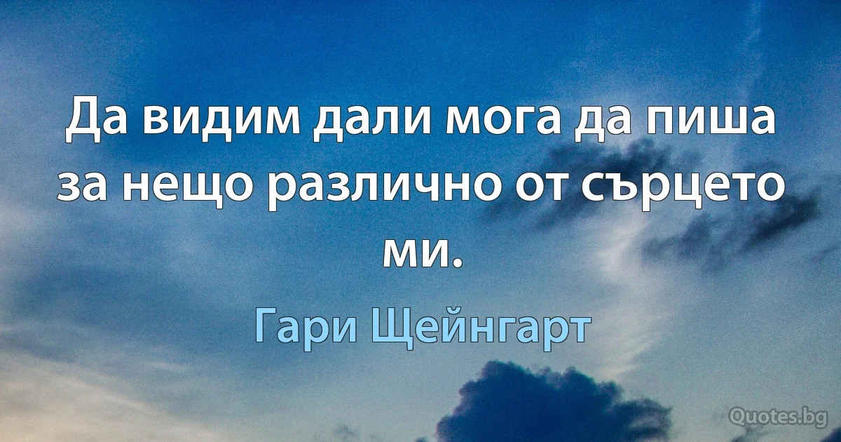 Да видим дали мога да пиша за нещо различно от сърцето ми. (Гари Щейнгарт)