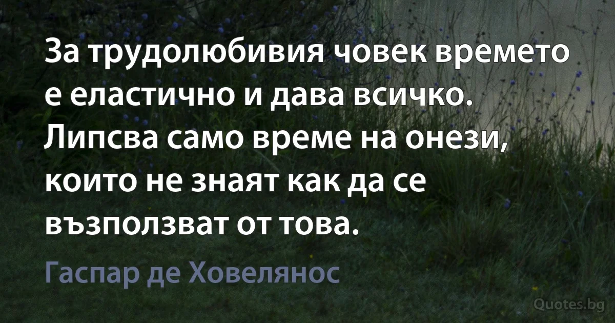 За трудолюбивия човек времето е еластично и дава всичко. Липсва само време на онези, които не знаят как да се възползват от това. (Гаспар де Ховелянос)