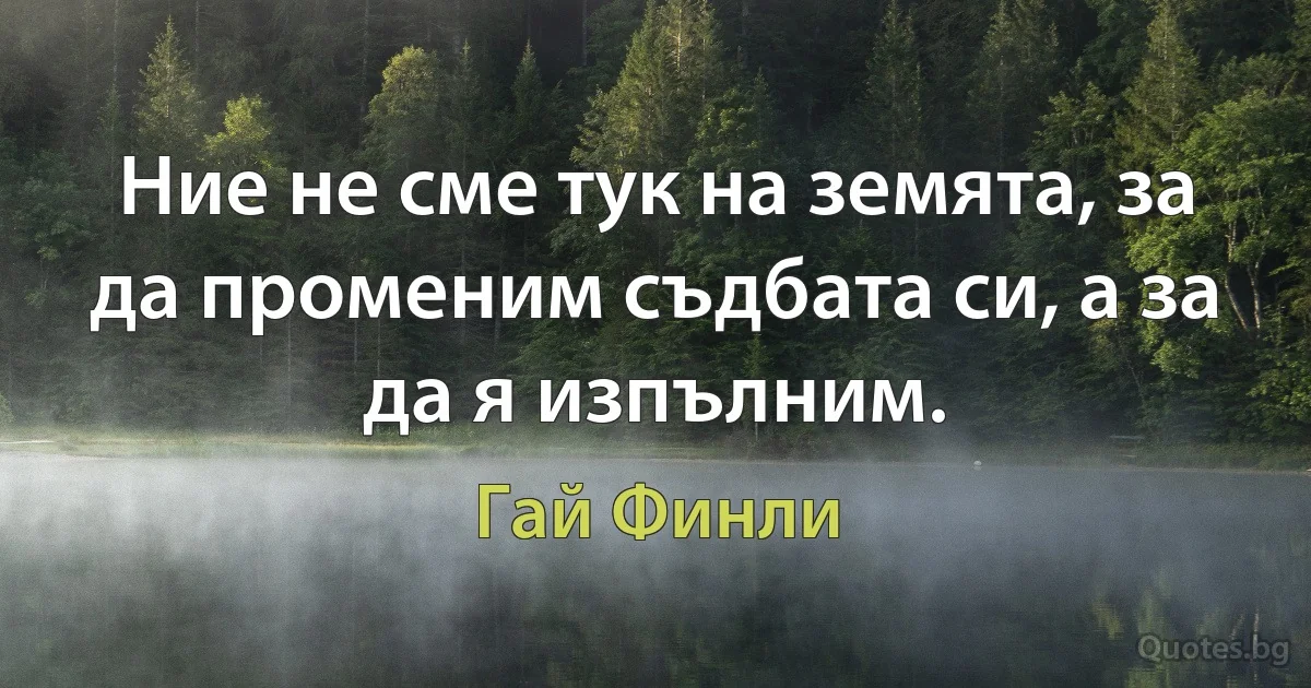 Ние не сме тук на земята, за да променим съдбата си, а за да я изпълним. (Гай Финли)