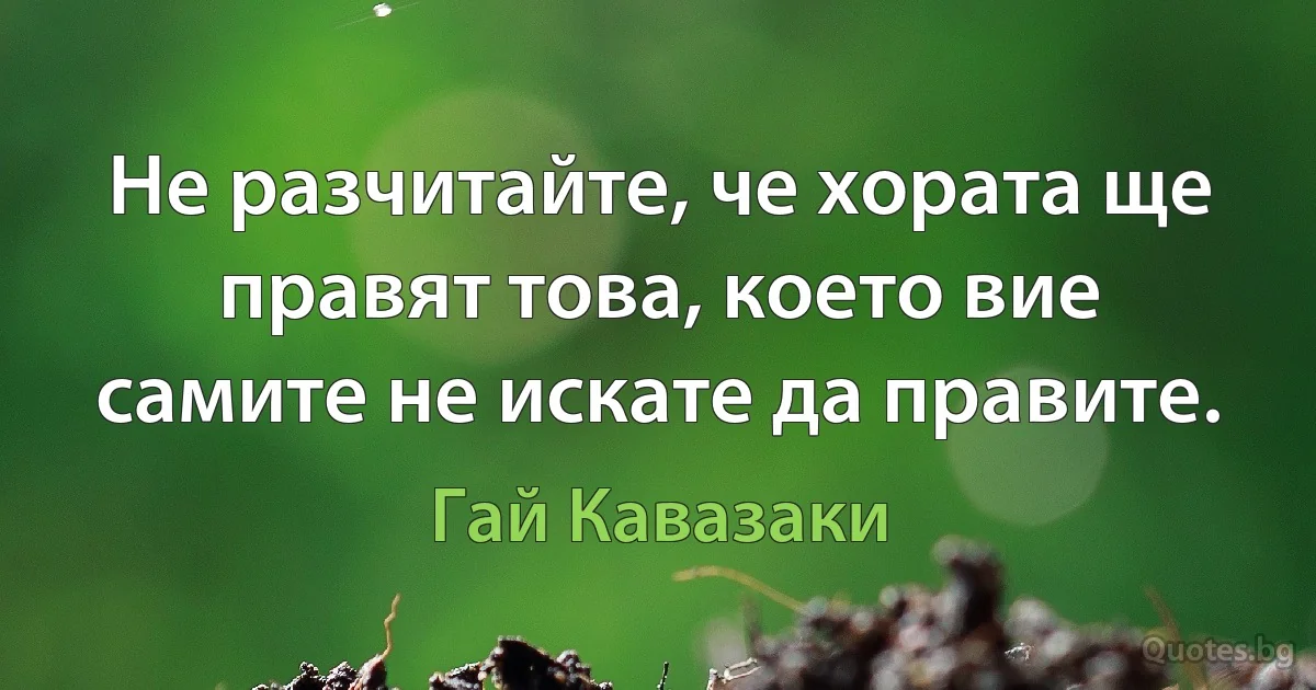 Не разчитайте, че хората ще правят това, което вие самите не искате да правите. (Гай Кавазаки)