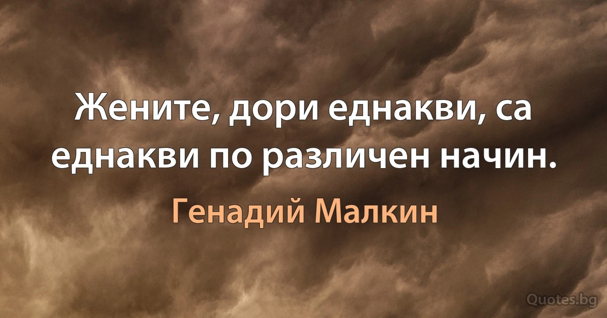 Жените, дори еднакви, са еднакви по различен начин. (Генадий Малкин)