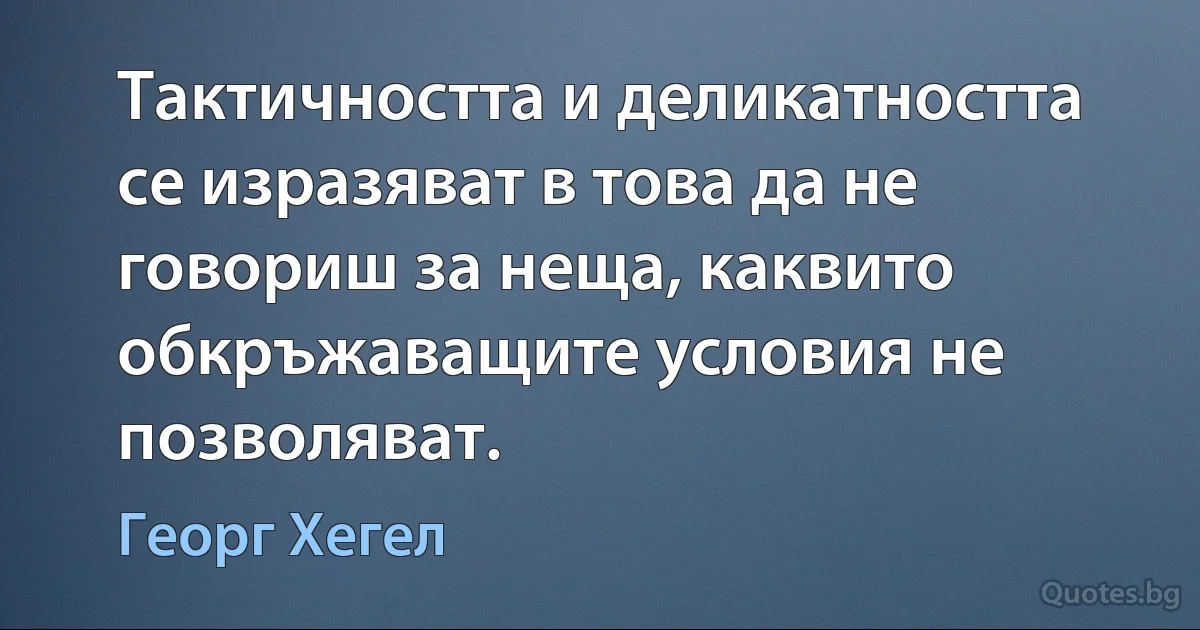 Тактичността и деликатността се изразяват в това да не говориш за неща, каквито обкръжаващите условия не позволяват. (Георг Хегел)