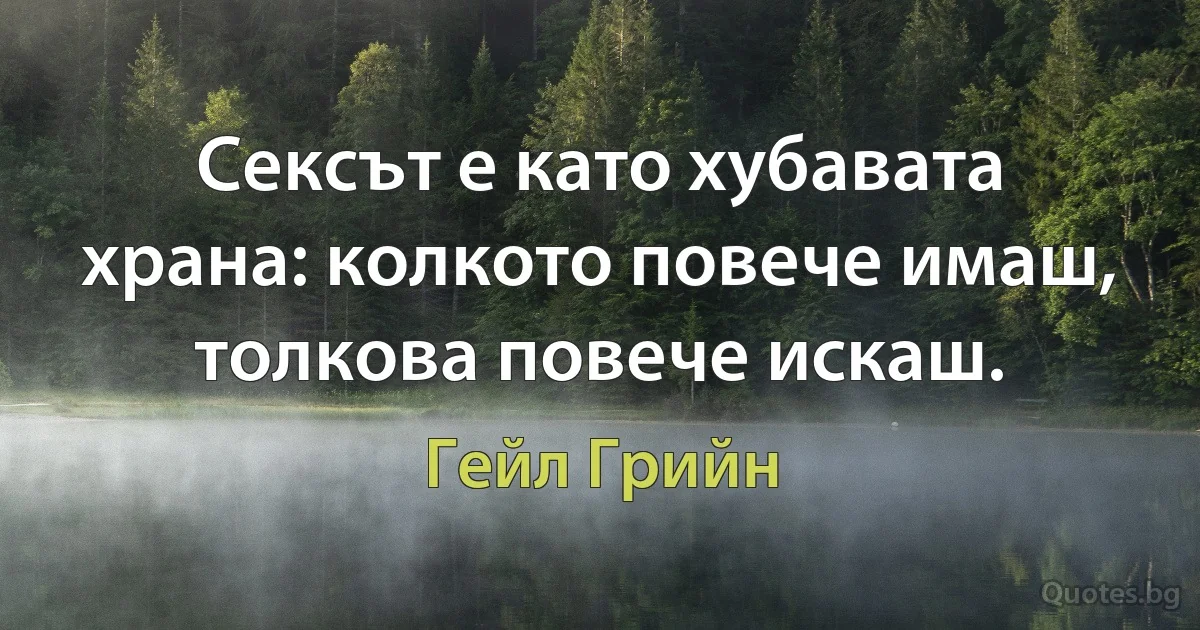 Сексът е като хубавата храна: колкото повече имаш, толкова повече искаш. (Гейл Грийн)