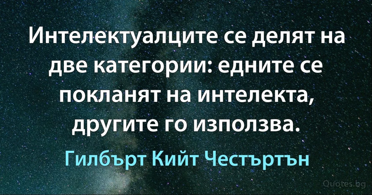 Интелектуалците се делят на две категории: едните се покланят на интелекта, другите го използва. (Гилбърт Кийт Честъртън)