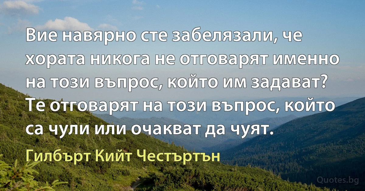 Вие навярно сте забелязали, че хората никога не отговарят именно на този въпрос, който им задават? Те отговарят на този въпрос, който са чули или очакват да чуят. (Гилбърт Кийт Честъртън)