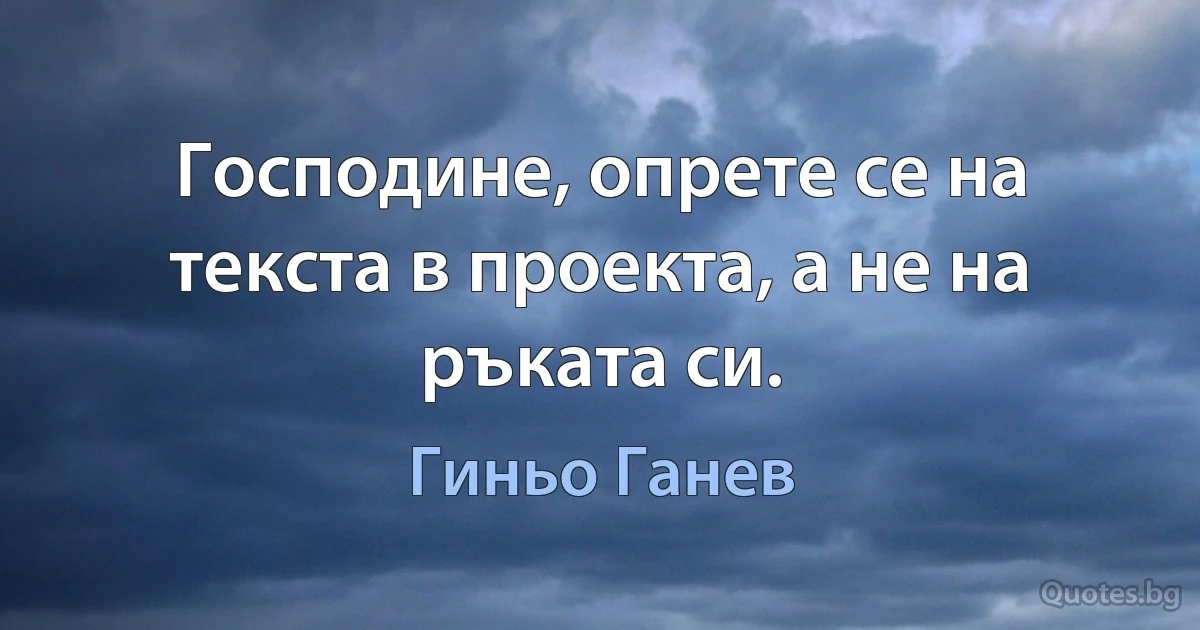 Господине, опрете се на текста в проекта, а не на ръката си. (Гиньо Ганев)